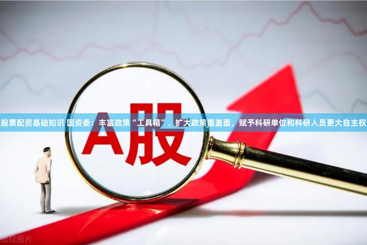 股票配资基础知识 国资委：丰富政策“工具箱”、扩大政策覆盖面，赋予科研单位和科研人员更大自主权
