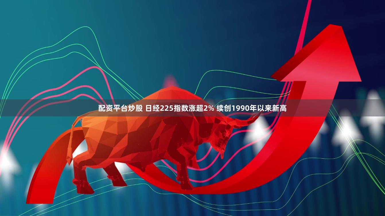 配资平台炒股 日经225指数涨超2% 续创1990年以来新高