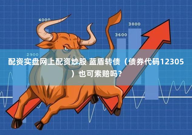 配资实盘网上配资炒股 蓝盾转债（债券代码12305）也可索赔吗？