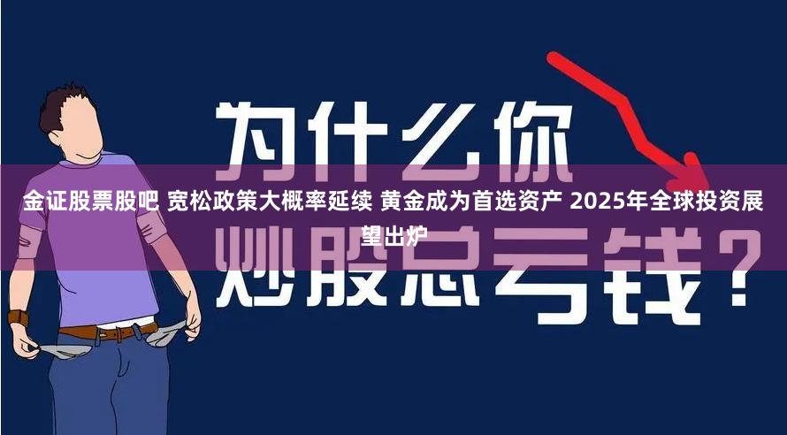金证股票股吧 宽松政策大概率延续 黄金成为首选资产 2025年全球投资展望出炉