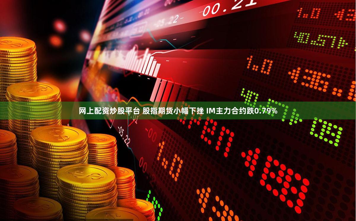 网上配资炒股平台 股指期货小幅下挫 IM主力合约跌0.79%