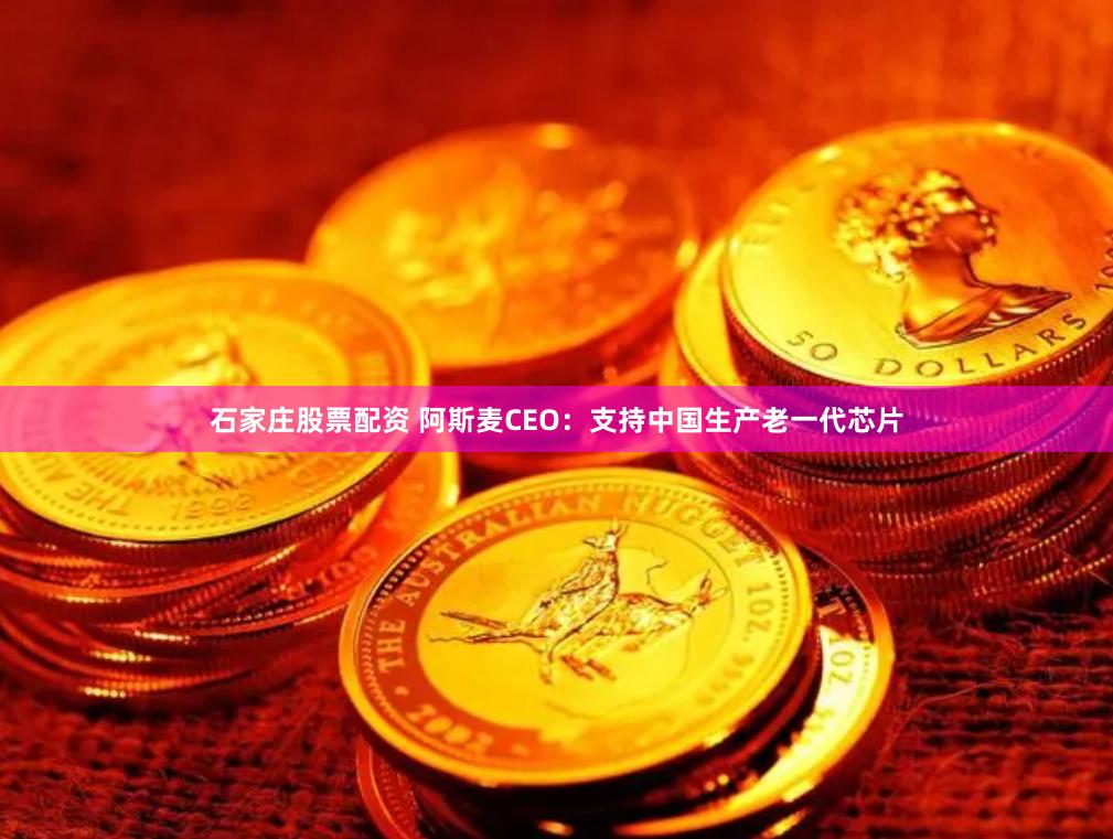石家庄股票配资 阿斯麦CEO：支持中国生产老一代芯片