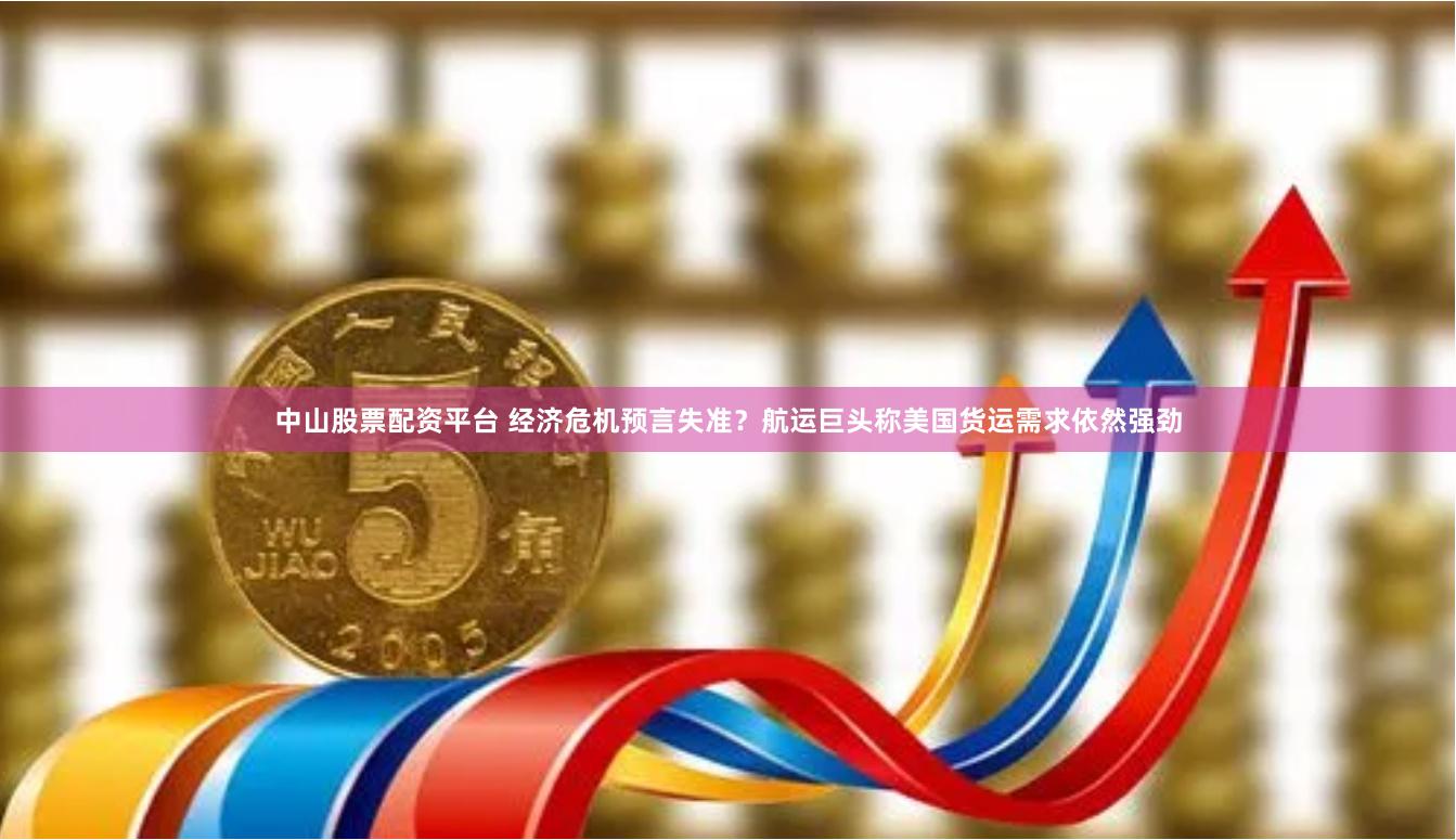 中山股票配资平台 经济危机预言失准？航运巨头称美国货运需求依然强劲