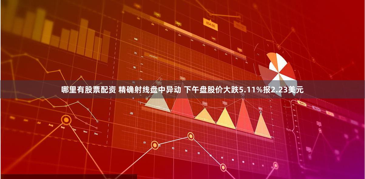 哪里有股票配资 精确射线盘中异动 下午盘股价大跌5.11%报2.23美元