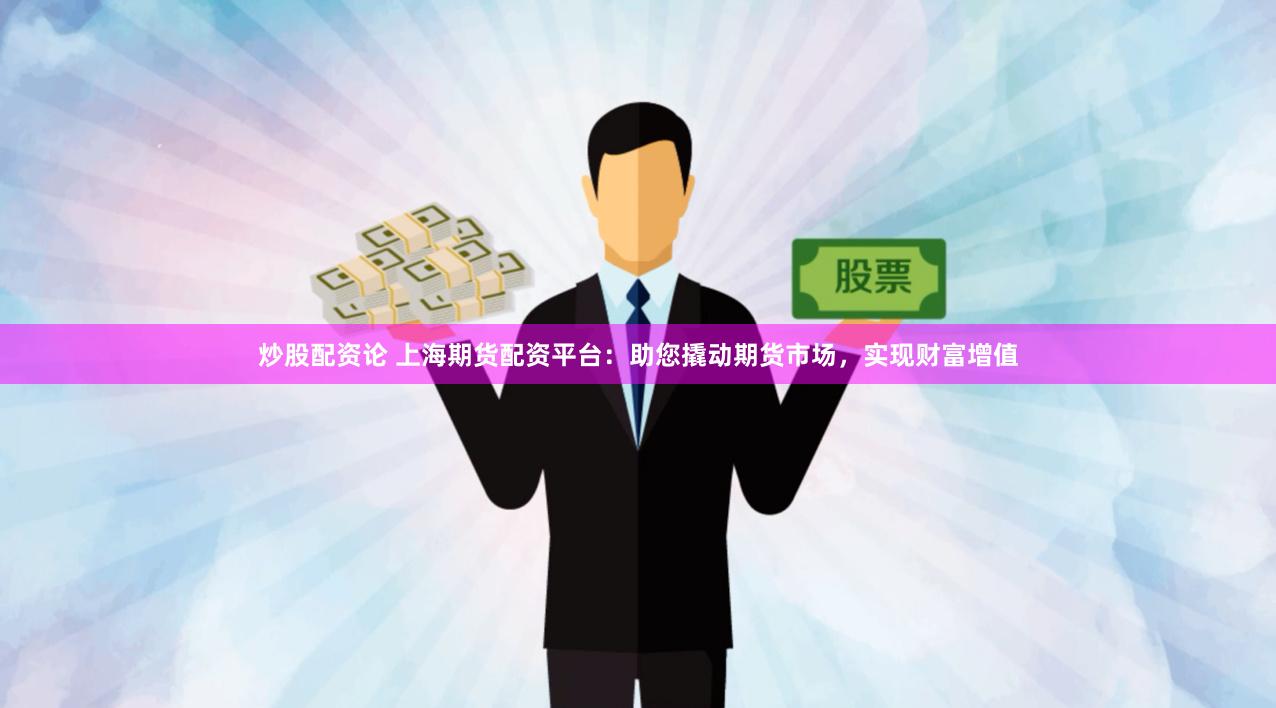 炒股配资论 上海期货配资平台：助您撬动期货市场，实现财富增值