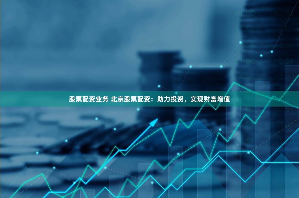 股票配资业务 北京股票配资：助力投资，实现财富增值