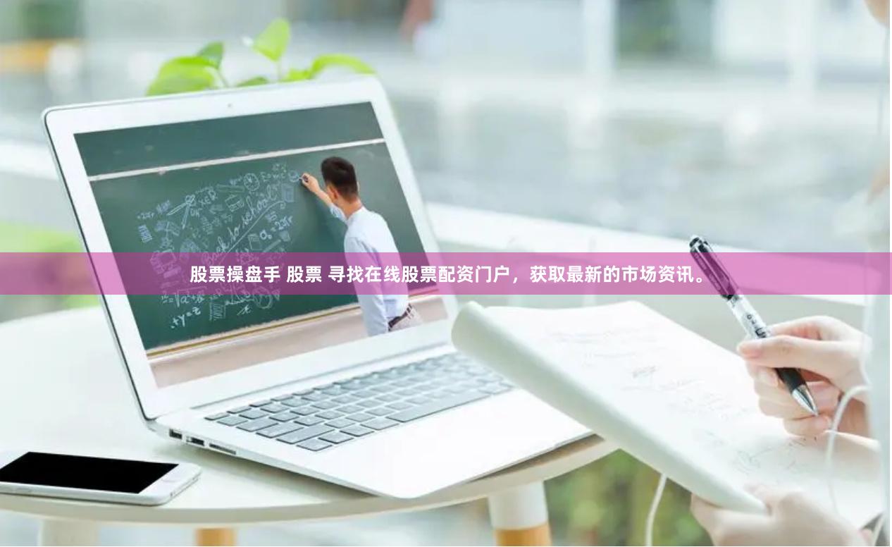 股票操盘手 股票 寻找在线股票配资门户，获取最新的市场资讯。