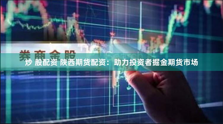 炒 股配资 陕西期货配资：助力投资者掘金期货市场