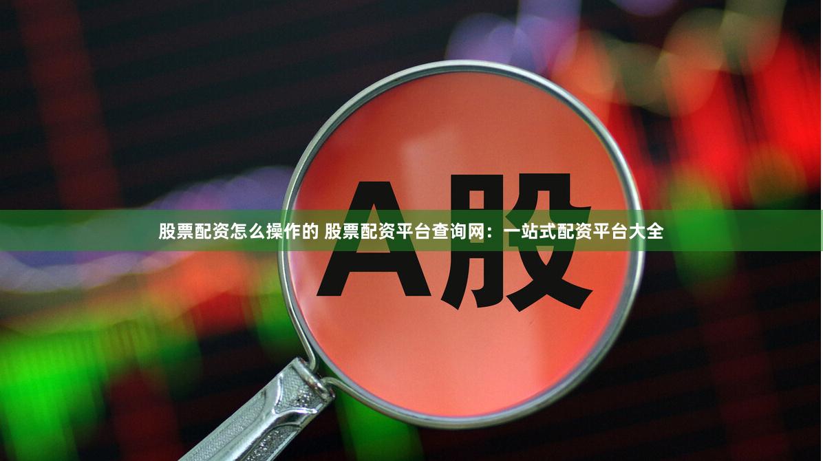 股票配资怎么操作的 股票配资平台查询网：一站式配资平台大全