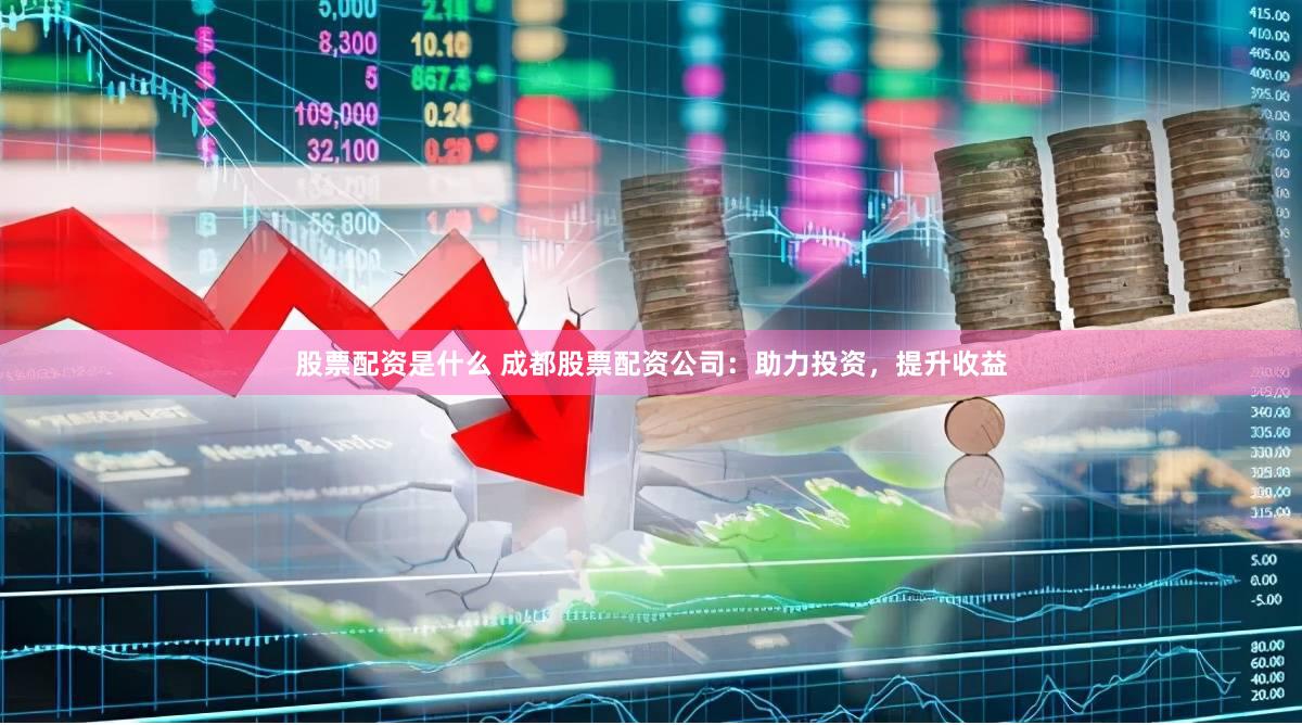 股票配资是什么 成都股票配资公司：助力投资，提升收益