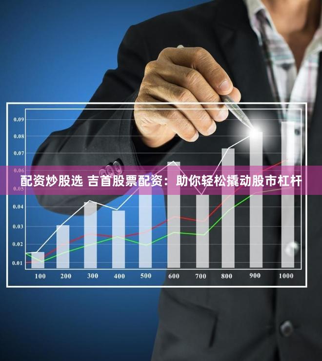 配资炒股选 吉首股票配资：助你轻松撬动股市杠杆