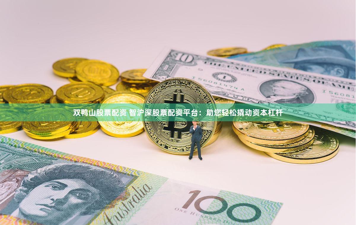 双鸭山股票配资 智沪深股票配资平台：助您轻松撬动资本杠杆