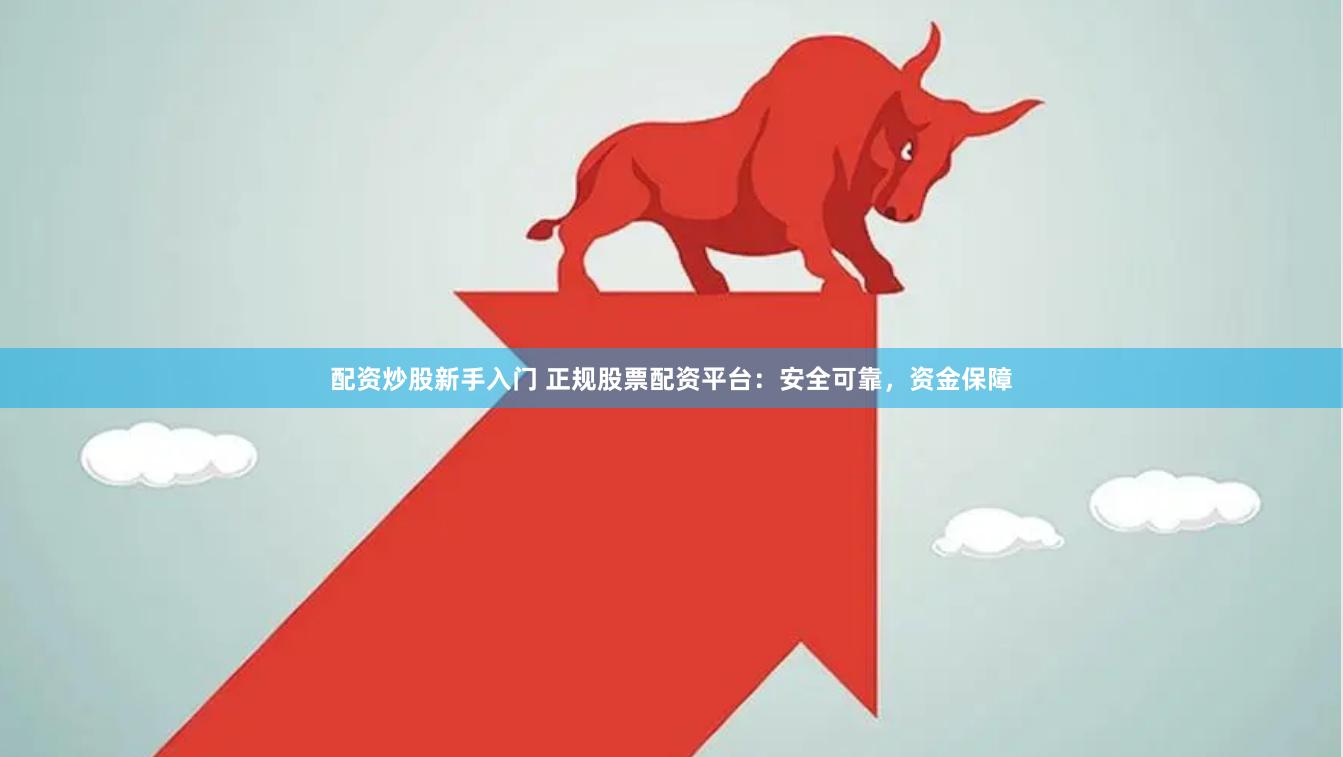 配资炒股新手入门 正规股票配资平台：安全可靠，资金保障