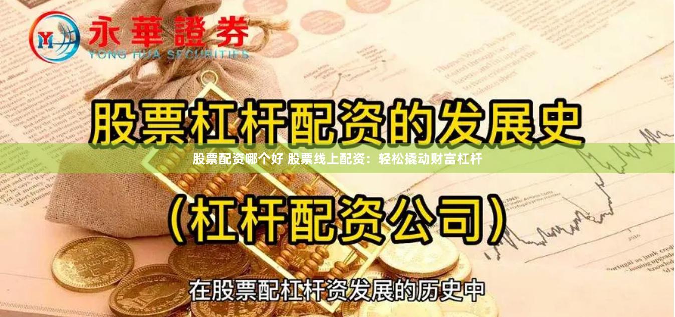 股票配资哪个好 股票线上配资：轻松撬动财富杠杆