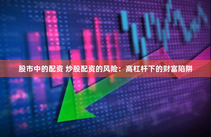 股市中的配资 炒股配资的风险：高杠杆下的财富陷阱