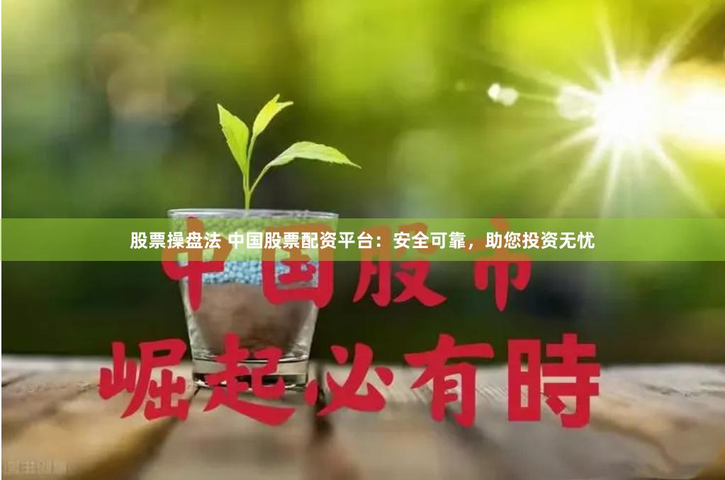 股票操盘法 中国股票配资平台：安全可靠，助您投资无忧