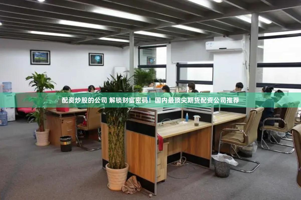 配资炒股的公司 解锁财富密码！国内最顶尖期货配资公司推荐