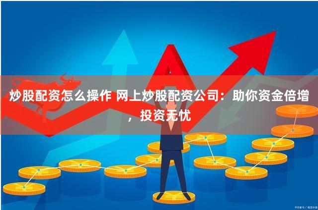 炒股配资怎么操作 网上炒股配资公司：助你资金倍增，投资无忧