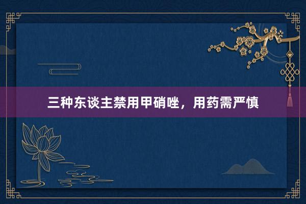 三种东谈主禁用甲硝唑，用药需严慎